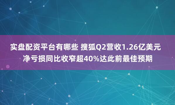 实盘配资平台有哪些 搜狐Q2营收1.26亿美元  净亏损同比收窄超40%达此前最佳预期