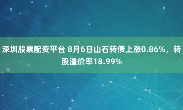 深圳股票配资平台 8月6日山石转债上涨0.86%，转股溢价率18.99%