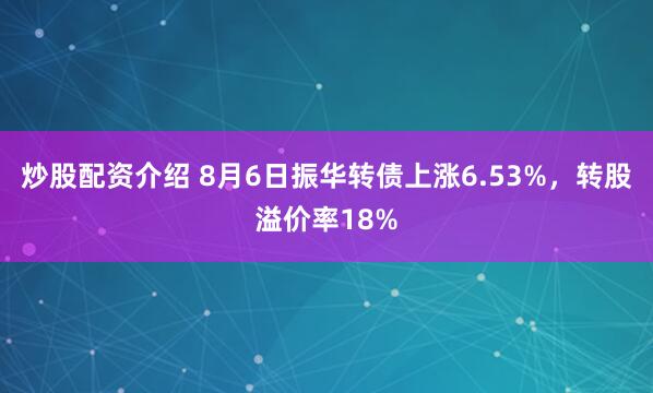 炒股配资介绍 8月6日振华转债上涨6.53%，转股溢价率18%