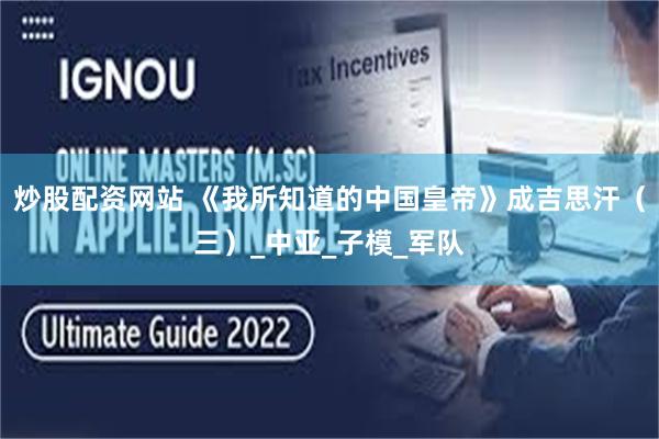 炒股配资网站 《我所知道的中国皇帝》成吉思汗（三）_中亚_子模_军队
