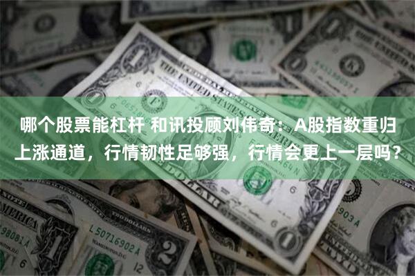 哪个股票能杠杆 和讯投顾刘伟奇：A股指数重归上涨通道，行情韧性足够强，行情会更上一层吗？