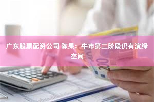 广东股票配资公司 陈果：牛市第二阶段仍有演绎空间