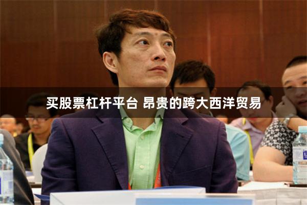 买股票杠杆平台 昂贵的跨大西洋贸易