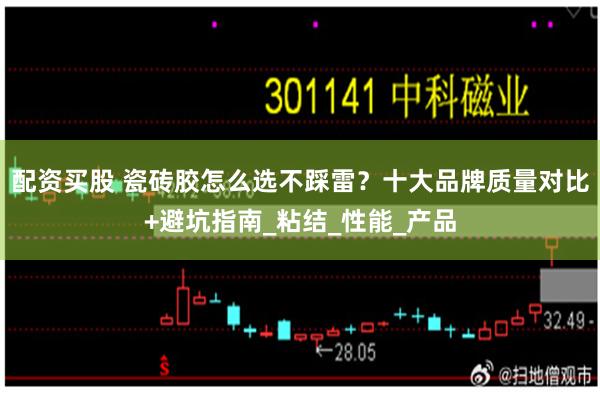 配资买股 瓷砖胶怎么选不踩雷？十大品牌质量对比+避坑指南_粘结_性能_产品