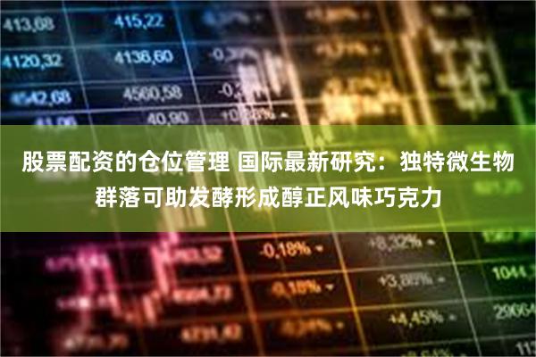 股票配资的仓位管理 国际最新研究：独特微生物群落可助发酵形成醇正风味巧克力