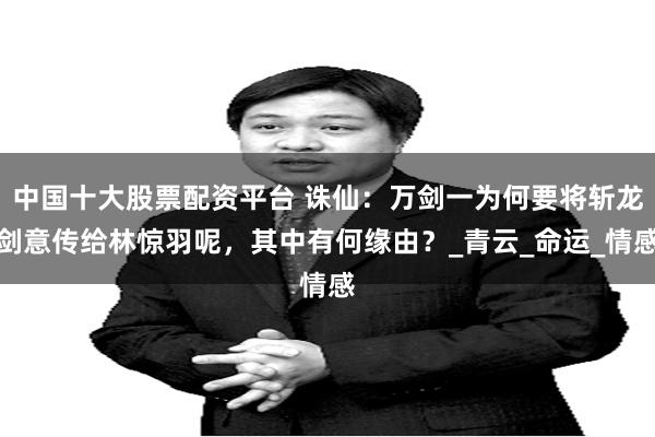 中国十大股票配资平台 诛仙：万剑一为何要将斩龙剑意传给林惊羽呢，其中有何缘由？_青云_命运_情感