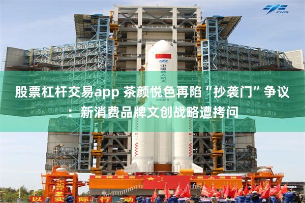 股票杠杆交易app 茶颜悦色再陷“抄袭门”争议：新消费品牌文创战略遭拷问