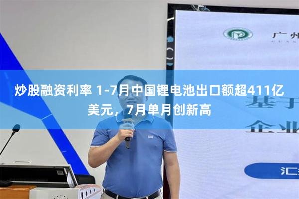 炒股融资利率 1-7月中国锂电池出口额超411亿美元，7月单月创新高