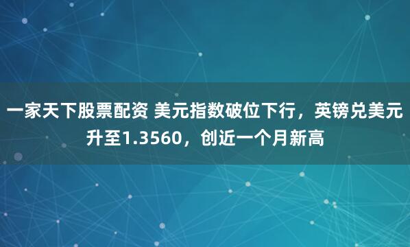 一家天下股票配资 美元指数破位下行，英镑兑美元升至1.3560，创近一个月新高