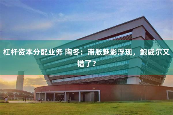 杠杆资本分配业务 陶冬：滞胀魅影浮现，鲍威尔又错了？