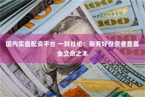 国内实盘配资平台 一财社论：服务好投资者是基金立命之本