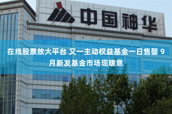 在线股票放大平台 又一主动权益基金一日售罄 9月新发基金市场现暖意