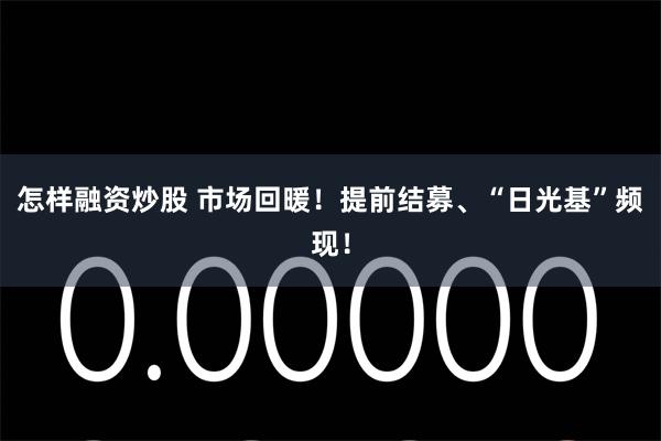 怎样融资炒股 市场回暖！提前结募、“日光基”频现！