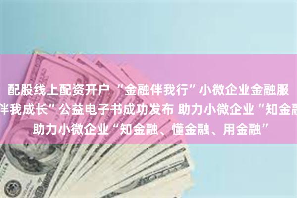 配股线上配资开户 “金融伴我行”小微企业金融服务系列视频暨“金融伴我成长”公益电子书成功发布 助力小微企业“知金融、懂金融、用金融”