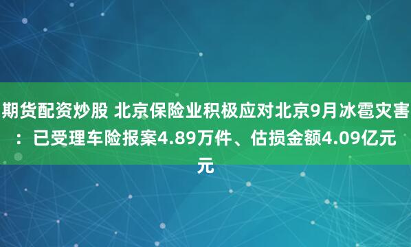 期货配资炒股 北京保险业积极应对北京9月冰雹灾害：已受理车险报案4.89万件、估损金额4.09亿元