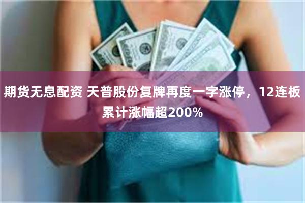 期货无息配资 天普股份复牌再度一字涨停，12连板累计涨幅超200%