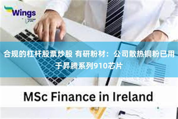 合规的杠杆股票炒股 有研粉材：公司散热铜粉已用于昇腾系列910芯片