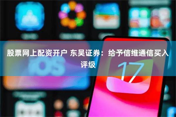 股票网上配资开户 东吴证券：给予信维通信买入评级