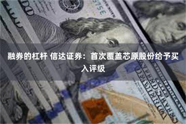 融券的杠杆 信达证券：首次覆盖芯原股份给予买入评级