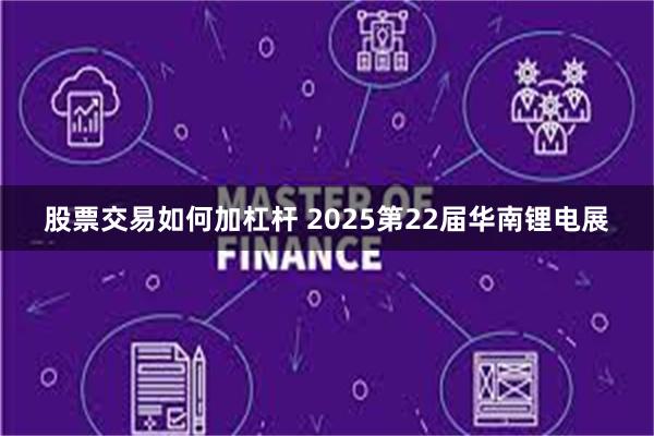 股票交易如何加杠杆 2025第22届华南锂电展