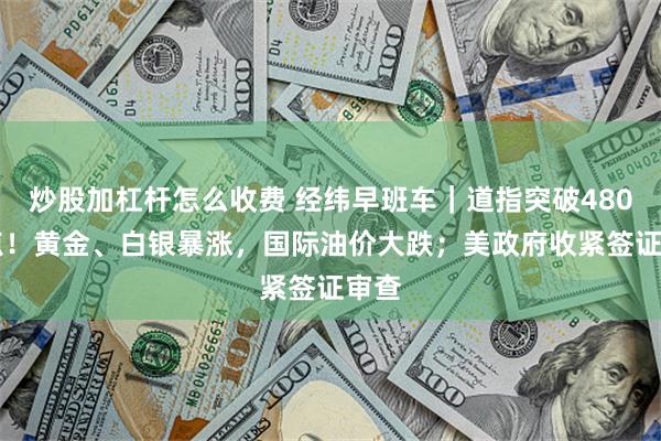 炒股加杠杆怎么收费 经纬早班车｜道指突破48000点！黄金、白银暴涨，国际油价大跌；美政府收紧签证审查