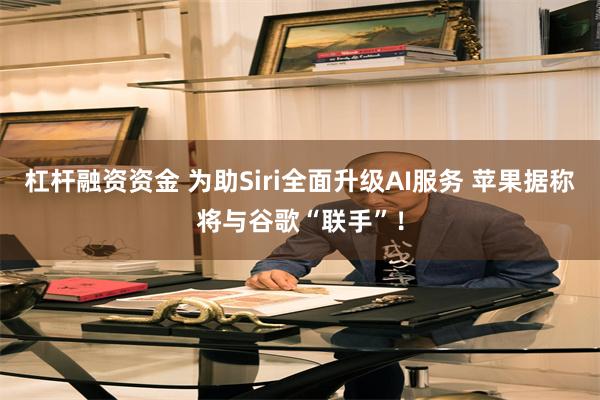 杠杆融资资金 为助Siri全面升级AI服务 苹果据称将与谷歌“联手”！