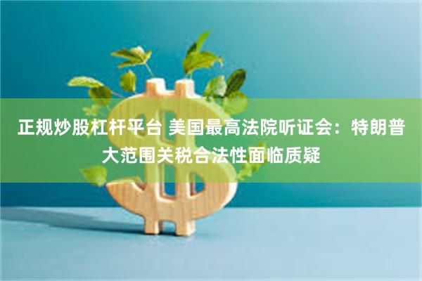 正规炒股杠杆平台 美国最高法院听证会：特朗普大范围关税合法性面临质疑