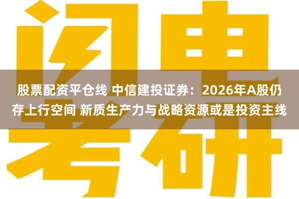 股票配资平仓线 中信建投证券：2026年A股仍存上行空间 新质生产力与战略资源或是投资主线
