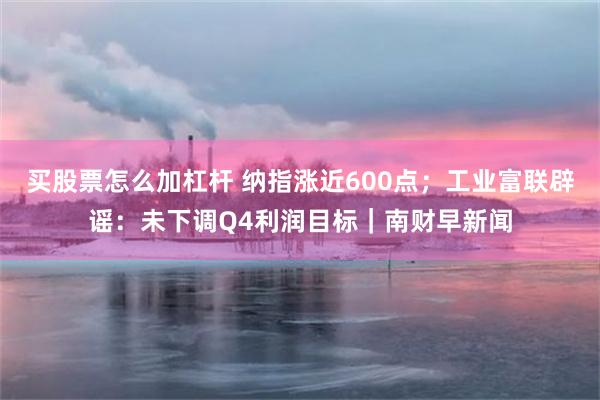 买股票怎么加杠杆 纳指涨近600点;工业富联辟谣:未下调Q4利润目标|南财早新闻