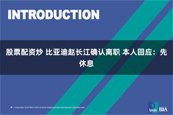 股票配资炒 比亚迪赵长江确认离职 本人回应:先休息