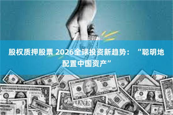 股权质押股票 2026全球投资新趋势: “聪明地配置中国资产”