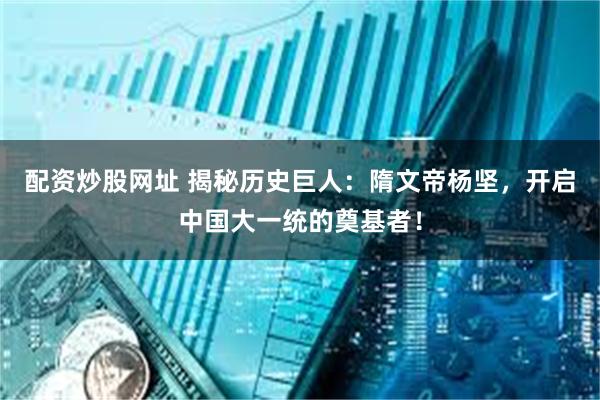 配资炒股网址 揭秘历史巨人:隋文帝杨坚,开启中国大一统的奠基者!