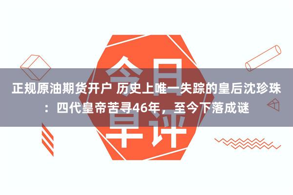 正规原油期货开户 历史上唯一失踪的皇后沈珍珠：四代皇帝苦寻46年，至今下落成谜