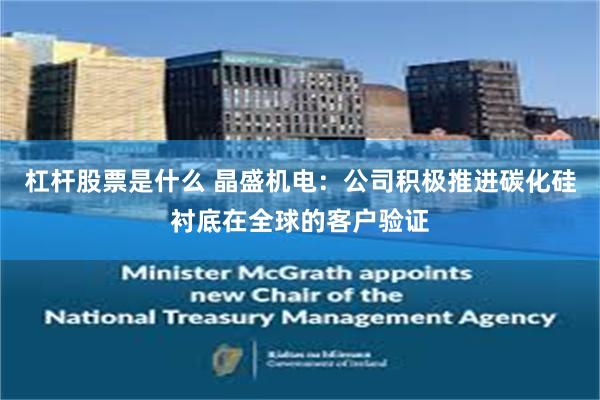 杠杆股票是什么 晶盛机电：公司积极推进碳化硅衬底在全球的客户验证