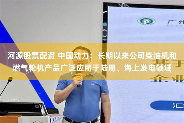 河源股票配资 中国动力：长期以来公司柴油机和燃气轮机产品广泛应用于陆用、海上发电领域