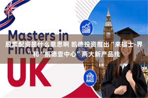 股票配资是什么意思啊 凯德投资推出“来福士·界”和“凯德壹中心”两大新产品线