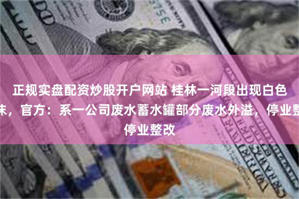 正规实盘配资炒股开户网站 桂林一河段出现白色泡沫，官方：系一公司废水蓄水罐部分废水外溢，停业整改