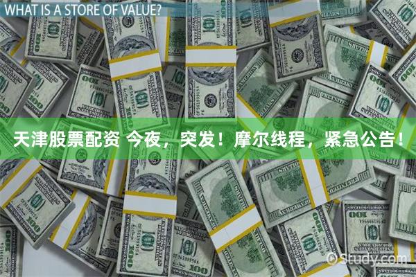 天津股票配资 今夜，突发！摩尔线程，紧急公告！