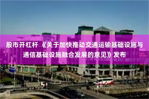 股市开杠杆 《关于加快推动交通运输基础设施与通信基础设施融合发展的意见》发布