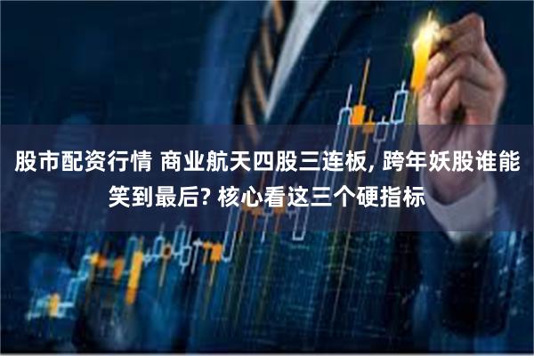 股市配资行情 商业航天四股三连板, 跨年妖股谁能笑到最后? 核心看这三个硬指标