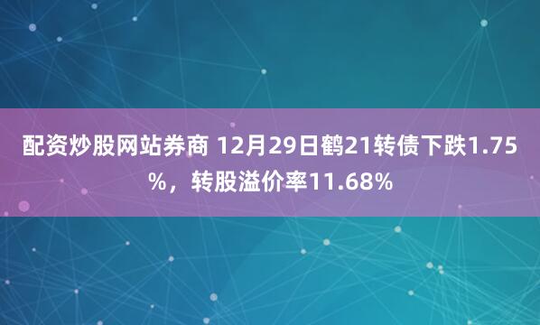 配资炒股网站券商 12月29日鹤21转债下跌1.75%，转股溢价率11.68%