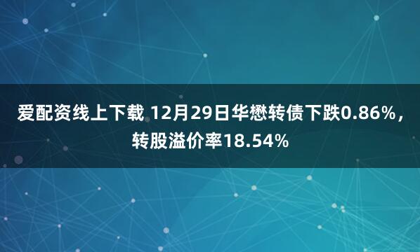爱配资线上下载 12月29日华懋转债下跌0.86%，转股溢价率18.54%